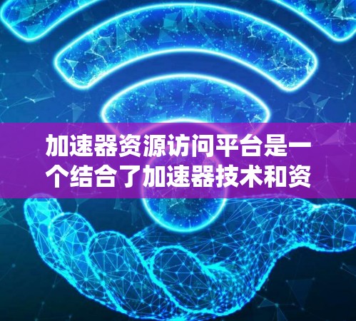 加速器资源访问平台是一个结合了加速器技术和资源访问管理的系统,旨在优化数据处理和提高资源利用率。以下是对该平台的详细分析和设计思路 加速器资源访问平台是一个结合了加速器技术和资源访问管理的系统,旨在优化数据处理和提高资源利用率。以下是对该平台的详细分析和设计思路