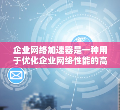 企业网络加速器是一种用于优化企业网络性能的高性能网络设备，通过预先缓存和数据调优显著提升数据传输效率，减少延迟并提高带宽利用率。以下是对企业网络加速器的详细分析和总结