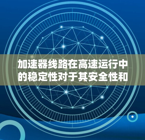 加速器线路在高速运行中的稳定性对于其安全性和效率至关重要。以下是解决该问题的系统分析和解决方案