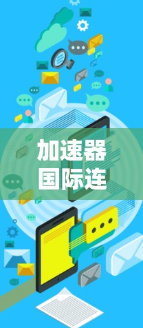 加速器国际连接稳定,关键技术与应用 加速器国际连接稳定,关键技术与应用