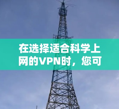 在选择适合科学上网的VPN时,您可以按照以下步骤进行 在选择适合科学上网的VPN时,您可以按照以下步骤进行