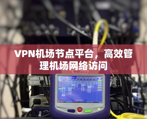 VPN机场节点平台，高效管理机场网络访问