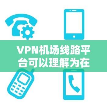 VPN机场线路平台可以理解为在机场环境下使用VPN（虚拟专用网络）的平台或服务，通常用于为用户提供安全、可靠的网络访问方式。以下是一些可能相关的信息和建议