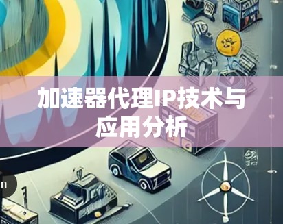 加速器代理IP技术与应用分析 加速器代理IP技术与应用分析