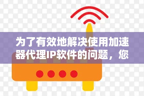 为了有效地解决使用加速器代理IP软件的问题,您可以按照以下步骤进行 为了有效地解决使用加速器代理IP软件的问题,您可以按照以下步骤进行