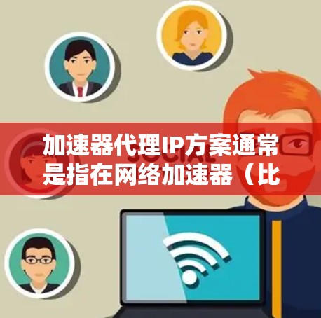 加速器代理IP方案通常是指在网络加速器（比如云网络加速器）中，通过配置代理IP来优化网络流量的传输效率，降低延迟，提高吞吐量。这种方案常见于云环境中，用于处理大量的网络请求，尤其是在高并发场景下