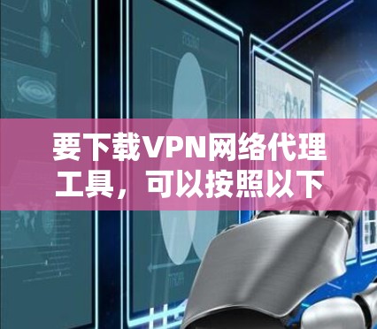 要下载VPN网络代理工具,可以按照以下步骤进行 要下载VPN网络代理工具,可以按照以下步骤进行