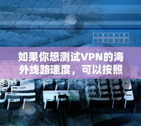 如果你想测试VPN的海外线路速度,可以按照以下步骤进行 如果你想测试VPN的海外线路速度,可以按照以下步骤进行