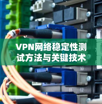VPN网络稳定性测试方法与关键技术分析 VPN网络稳定性测试方法与关键技术分析