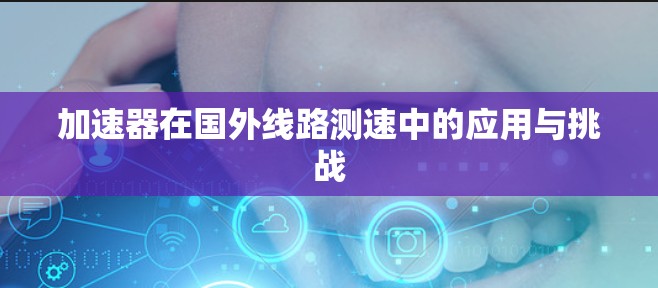 加速器在国外线路测速中的应用与挑战
