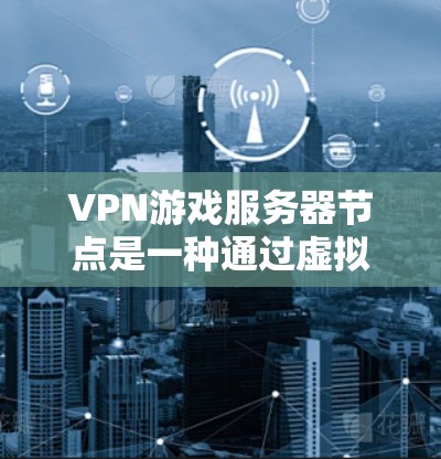VPN游戏服务器节点是一种通过虚拟专用网络（VPN）来保护游戏服务器安全的解决方案。以下是对VPN游戏服务器节点的详细分析