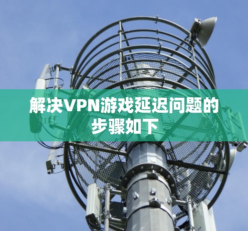 解决VPN游戏延迟问题的步骤如下