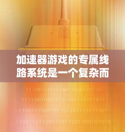 加速器游戏的专属线路系统是一个复杂而高效的设计，通过节点和连接构建了一个动态连接的网络，实现了游戏元素的灵活连接和实时更新。以下是对线路系统的详细分析