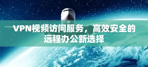 VPN视频访问服务,高效安全的远程办公新选择 VPN视频访问服务,高效安全的远程办公新选择