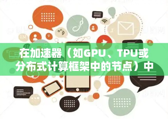 在加速器(如GPU、TPU或分布式计算框架中的节点)中选择社交节点时,可以从以下几个方面进行考虑和优化 在加速器(如GPU、TPU或分布式计算框架中的节点)中选择社交节点时,可以从以下几个方面进行考虑和优化