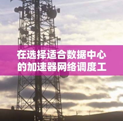 在选择适合数据中心的加速器网络调度工具时，需要综合考虑多个因素，以确保网络的高效、安全和可靠。以下是根据对加速器网络调度工具的分析，整理出的关键点和建议