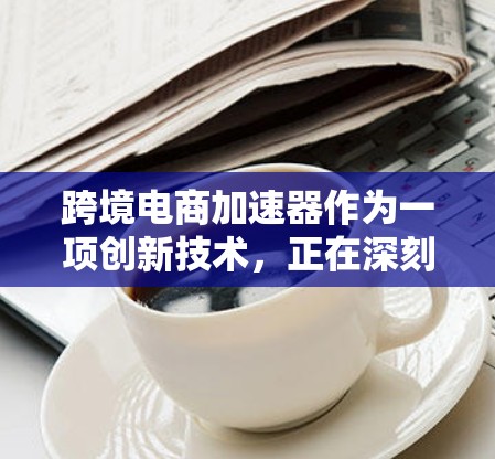 跨境电商加速器作为一项创新技术，正在深刻改变全球贸易和消费模式。以下是对这一技术的详细分析，帮助您全面理解其市场潜力、技术实现和未来发展方向