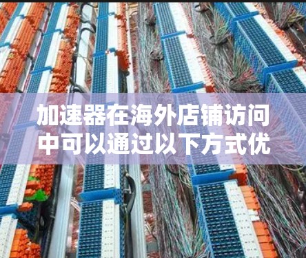 加速器在海外店铺访问中可以通过以下方式优化性能和用户体验 加速器在海外店铺访问中可以通过以下方式优化性能和用户体验