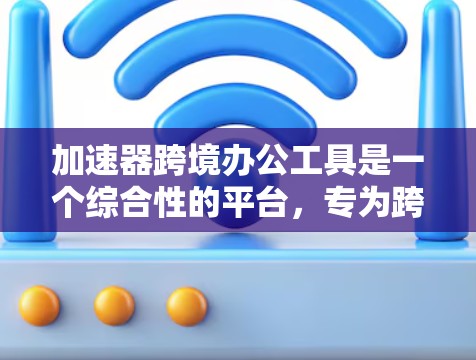 加速器跨境办公工具是一个综合性的平台,专为跨国团队和企业设计,提供多种功能以支持高效协作和管理。以下是该工具的详细介绍 加速器跨境办公工具是一个综合性的平台,专为跨国团队和企业设计,提供多种功能以支持高效协作和管理。以下是该工具的详细介绍