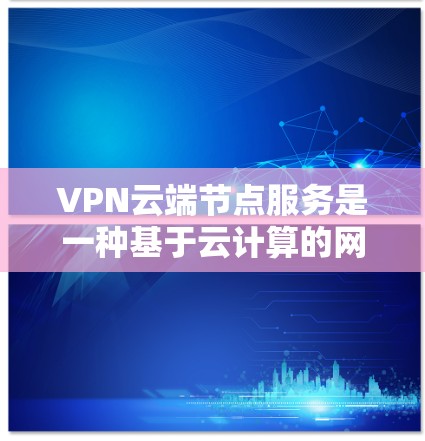 VPN云端节点服务是一种基于云计算的网络解决方案，通过提供分布广泛的云端节点，用户可以建立安全的虚拟专用网络（VPN）连接。以下是对这种服务的详细分析