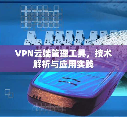 VPN云端管理工具,技术解析与应用实践 VPN云端管理工具,技术解析与应用实践