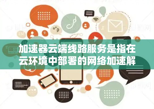 加速器云端线路服务是指在云环境中部署的网络加速解决方案,旨在优化数据传输效率和网络性能。以下是关于加速器云端线路服务的详细说明 加速器云端线路服务是指在云环境中部署的网络加速解决方案,旨在优化数据传输效率和网络性能。以下是关于加速器云端线路服务的详细说明