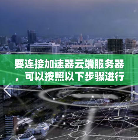 要连接加速器云端服务器,可以按照以下步骤进行操作 要连接加速器云端服务器,可以按照以下步骤进行操作