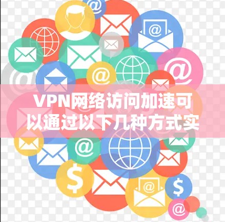 VPN网络访问加速可以通过以下几种方式实现 VPN网络访问加速可以通过以下几种方式实现