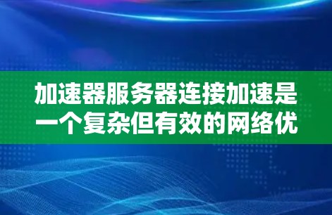 加速器服务器连接加速是一个复杂但有效的网络优化技术,旨在提升数据传输效率和性能。以下是对加速器服务器连接加速的详细分步解释 加速器服务器连接加速是一个复杂但有效的网络优化技术,旨在提升数据传输效率和性能。以下是对加速器服务器连接加速的详细分步解释