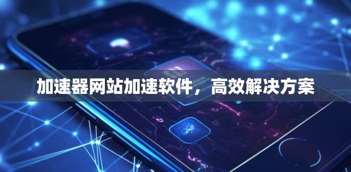 加速器网站加速软件,高效解决方案 加速器网站加速软件,高效解决方案