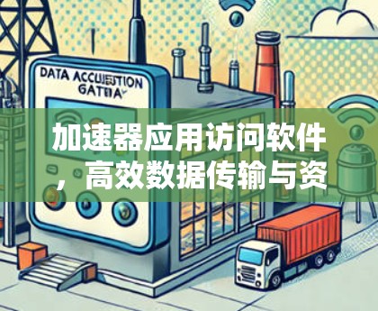 加速器应用访问软件,高效数据传输与资源管理 加速器应用访问软件,高效数据传输与资源管理