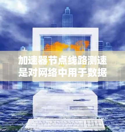 加速器节点线路测速是对网络中用于数据传输加速的节点性能进行评估的过程，旨在确保这些节点能够按要求处理数据，维持高效和可靠的网络性能。以下是对这一过程的详细分析