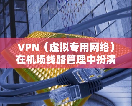 VPN（虚拟专用网络）在机场线路管理中扮演着重要角色，用于保护敏感数据，确保网络安全，并为不同用户提供便捷的网络访问服务。以下是关于VPN机场线路管理的主要方面和步骤