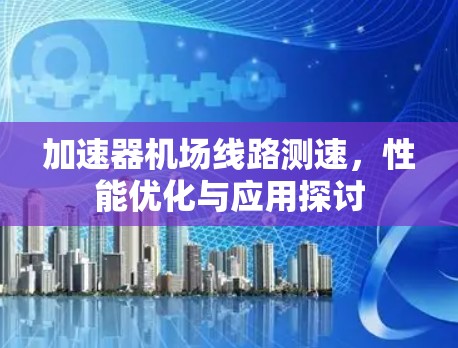 加速器机场线路测速，性能优化与应用探讨