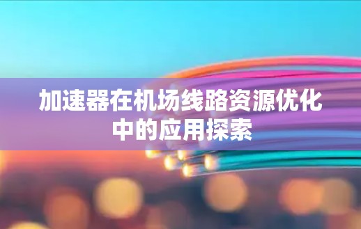 加速器在机场线路资源优化中的应用探索 加速器在机场线路资源优化中的应用探索