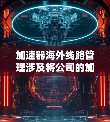 加速器海外线路管理涉及将公司的加速器业务扩展至国际市场,需要考虑多个方面的管理策略。以下是一些关键点和步骤,帮助你有效管理加速器的海外线路 加速器海外线路管理涉及将公司的加速器业务扩展至国际市场,需要考虑多个方面的管理策略。以下是一些关键点和步骤,帮助你有效管理加速器的海外线路