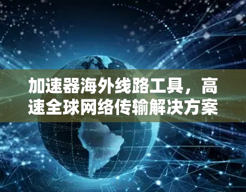 加速器海外线路工具，高速全球网络传输解决方案