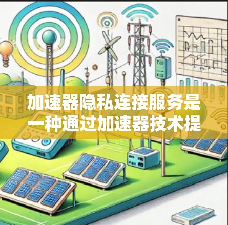 加速器隐私连接服务是一种通过加速器技术提供的高性能、安全的网络连接解决方案，旨在保护数据隐私和安全，适用于需要高效传输和严格安全保障的场景。以下是对加速器隐私连接服务的详细分析和总结