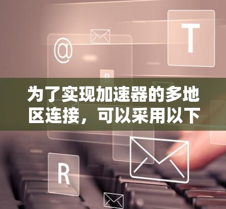 为了实现加速器的多地区连接,可以采用以下分步解决方案 为了实现加速器的多地区连接,可以采用以下分步解决方案