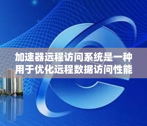 加速器远程访问系统是一种用于优化远程数据访问性能和安全性的技术，通过缓存、压缩和智能路由等方法显著提升数据传输效率。以下是对该系统的详细分析