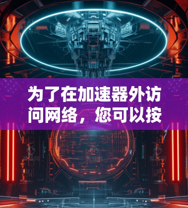 为了在加速器外访问网络,您可以按照以下步骤操作 为了在加速器外访问网络,您可以按照以下步骤操作