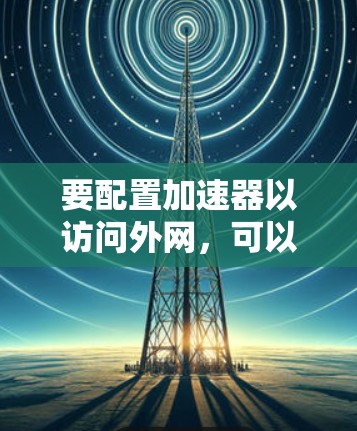 要配置加速器以访问外网,可以按照以下步骤进行 要配置加速器以访问外网,可以按照以下步骤进行