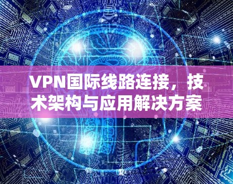 VPN国际线路连接,技术架构与应用解决方案 VPN国际线路连接,技术架构与应用解决方案