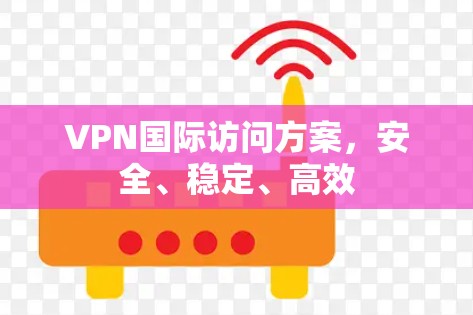 VPN国际访问方案,安全、稳定、高效 VPN国际访问方案,安全、稳定、高效