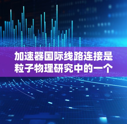 加速器国际线路连接是粒子物理研究中的一个关键技术，通过将多个加速器协同工作，形成全球性的实验设施，显著提升了实验的规模和性能。以下是对这一技术的详细分析