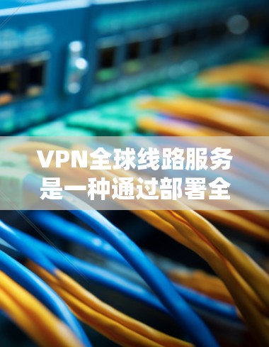 VPN全球线路服务是一种通过部署全球分布的服务器网络，为用户提供安全、稳定、高速的网络连接的服务。以下是对VPN全球线路服务的详细分析和总结