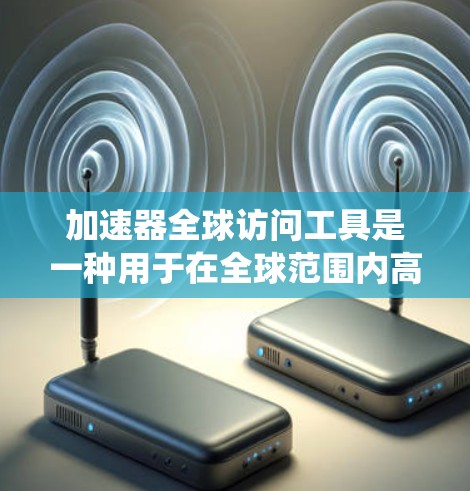 加速器全球访问工具是一种用于在全球范围内高效管理和加速数据访问的技术，主要应用于边缘计算和分布式系统中。以下是对其工作原理、作用、优势及其应用场景的详细分析