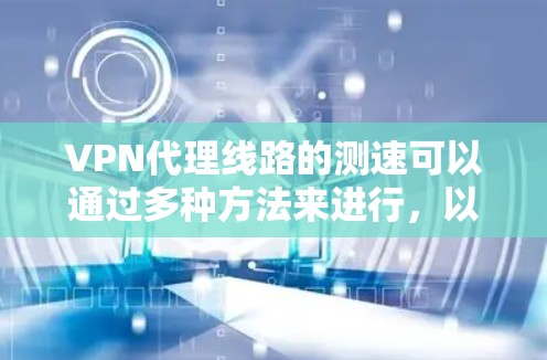 VPN代理线路的测速可以通过多种方法来进行，以下是一些常用的测速方法和工具