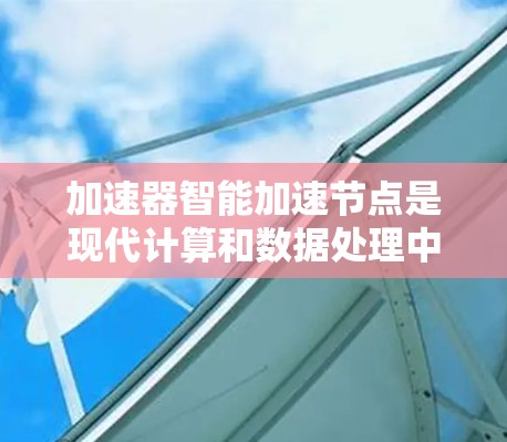 加速器智能加速节点是现代计算和数据处理中的一个关键概念,旨在通过智能技术提升数据处理效率。以下是对这一概念的详细分析和总结 加速器智能加速节点是现代计算和数据处理中的一个关键概念,旨在通过智能技术提升数据处理效率。以下是对这一概念的详细分析和总结
