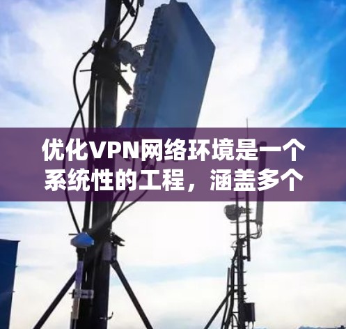 优化VPN网络环境是一个系统性的工程，涵盖多个方面。以下是一个有条理的优化步骤指南，帮助您实现更高效、更安全的VPN使用体验